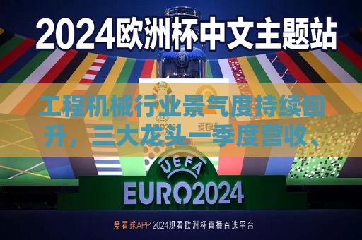 工程机械行业景气度持续回升，三大龙头一季度营收、净利双增