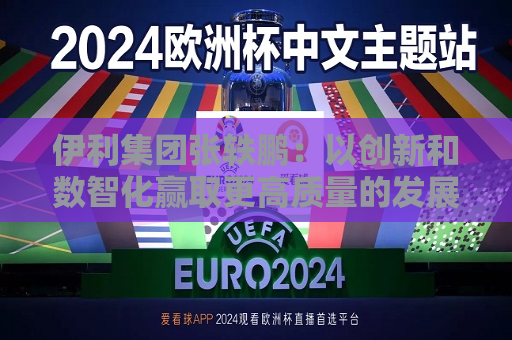 伊利集团张轶鹏：以创新和数智化赢取更高质量的发展和盈利增长