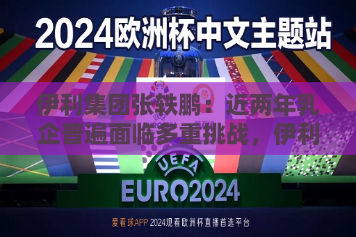 伊利集团张轶鹏：近两年乳企普遍面临多重挑战，伊利始终保持扎实业绩基本面