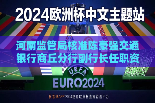 河南监管局核准陈豪强交通银行商丘分行副行长任职资格  第1张