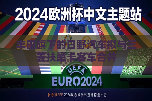 丰田旗下的日野汽车拟与三菱扶桑卡客车合并  第1张