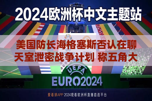 美国防长海格塞斯否认在聊天室泄密战争计划 称五角大楼正在调查