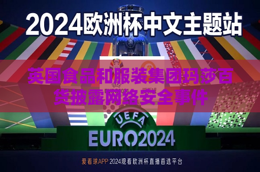 英国食品和服装集团玛莎百货披露 *** 安全事件  第1张