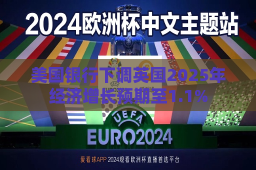 美国银行下调英国2025年经济增长预期至1.1%