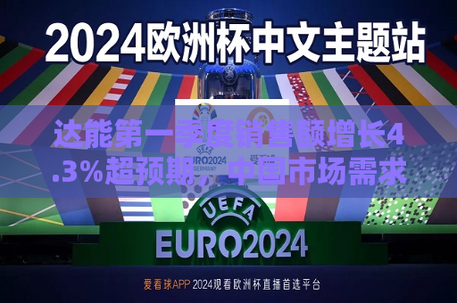 达能之一季度销售额增长4.3%超预期，中国市场需求强劲  第1张