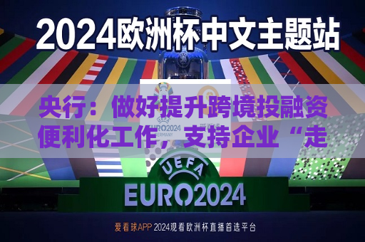 央行：做好提升跨境投融资便利化工作，支持企业“走出去”