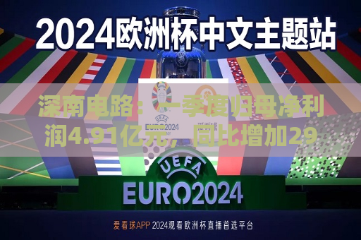 深南电路：一季度归母净利润4.91亿元，同比增加29.47%  第1张