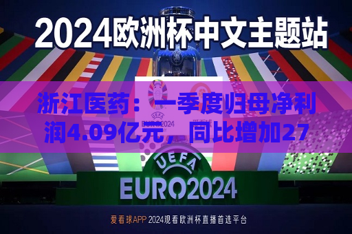 浙江医药：一季度归母净利润4.09亿元，同比增加273.08%  第1张