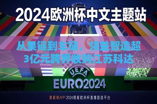 从果链到车链，领益智造超3亿元跨界收购江苏科达