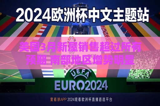 美国3月新屋销售超过所有预期 南部地区增势明显
