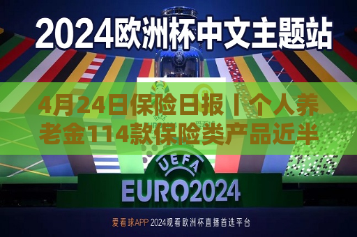4月24日保险日报丨个人养老金114款保险类产品近半数是浮动收益，保险业打响“利差保卫战”