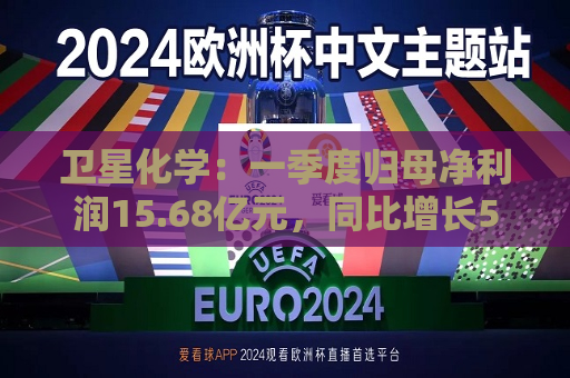 卫星化学：一季度归母净利润15.68亿元，同比增长53.38%  第1张
