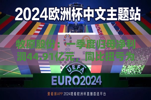 牧原股份：一季度归母净利润44.91亿元，同比扭亏为盈  第1张