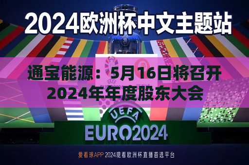 通宝能源：5月16日将召开2024年年度股东大会  第1张