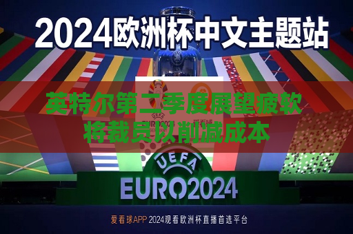 英特尔第二季度展望疲软 将裁员以削减成本  第1张