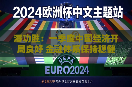 潘功胜：一季度中国经济开局良好 金融体系保持稳健  第1张