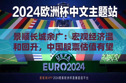 景顺长城余广：宏观经济温和回升，中国股票估值有望扩张  第1张