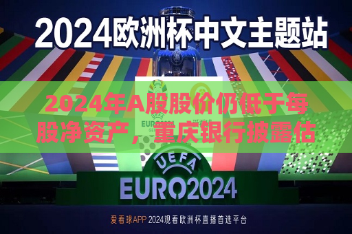 2024年A股股价仍低于每股净资产，重庆银行披露估值提升计划