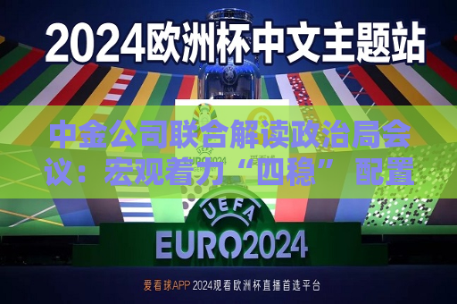 中金公司联合解读政治局会议：宏观着力“四稳” 配置上沿三主线布局  第1张