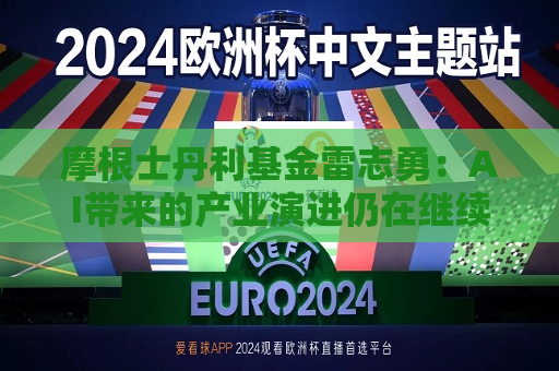 摩根士丹利基金雷志勇：AI带来的产业演进仍在继续，看好三大景气领域  第1张