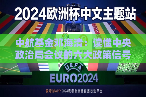 中航基金邓海清：读懂中央政治局会议的六大政策信号图谱  第1张