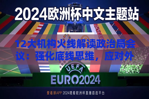 12大机构火线解读政治局会议：强化底线思维，应对外部冲击，宏观着力“四稳”，配置上沿三主线布局  第1张