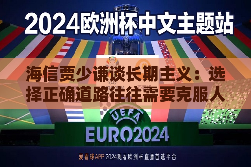 海信贾少谦谈长期主义：选择正确道路往往需要克服人性弱点，承受短期阵痛