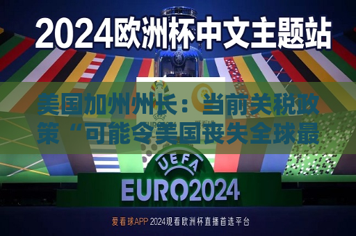 美国加州州长：当前关税政策“可能令美国丧失全球更大经济体地位”