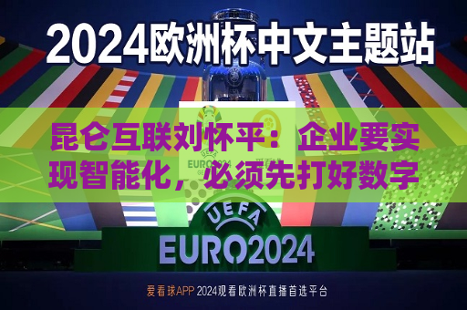 昆仑互联刘怀平：企业要实现智能化，必须先打好数字化基础