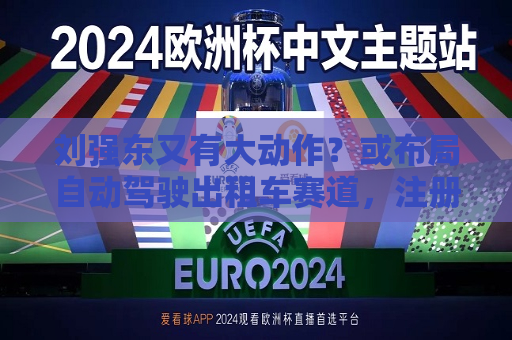 刘强东又有大动作？或布局自动驾驶出租车赛道，注册新商标  第1张
