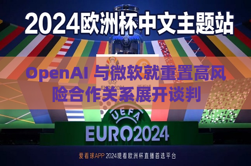 OpenAI 与微软就重置高风险合作关系展开谈判