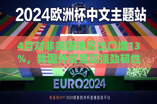 4月对非美国地区出口增13%，我国外贸呈现强劲韧性