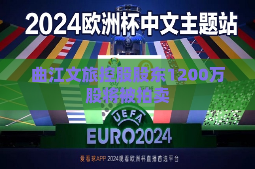 曲江文旅控股股东1200万股将被拍卖  第1张