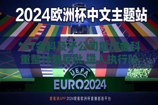 *ST金科及子公司重庆金科重整计划获批 进入执行阶段