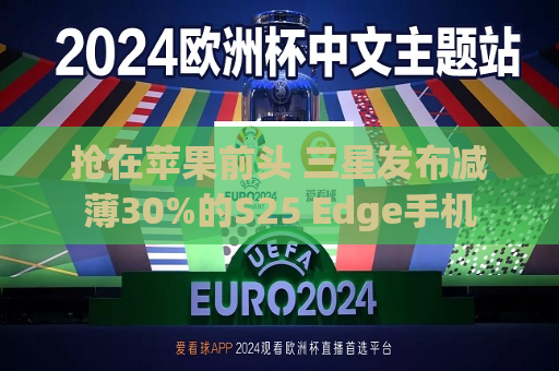 抢在苹果前头 三星发布减薄30%的S25 Edge手机  第1张