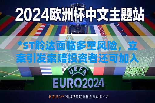 *ST聆达面临多重风险，立案引发索赔投资者还可加入  第1张