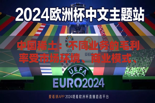 中国稀土：不同业务的毛利率受市场环境、商业模式、营销结构等因素综合影响