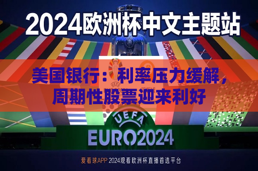 美国银行：利率压力缓解，周期性股票迎来利好