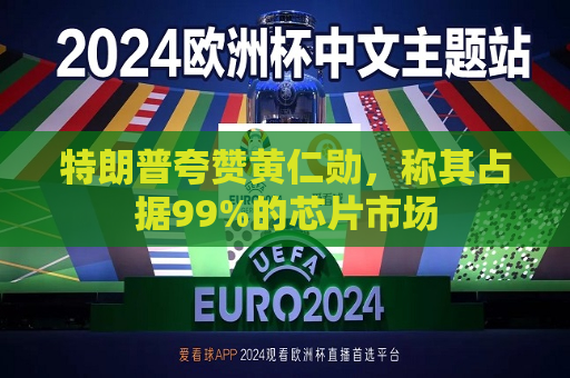 特朗普夸赞黄仁勋，称其占据99%的芯片市场  第1张
