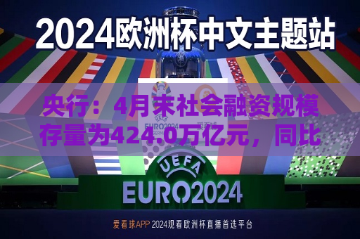 央行：4月末社会融资规模存量为424.0万亿元，同比增长8.7%  第1张