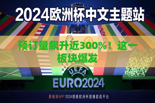 预订量飙升近300%！这一板块爆发  第1张