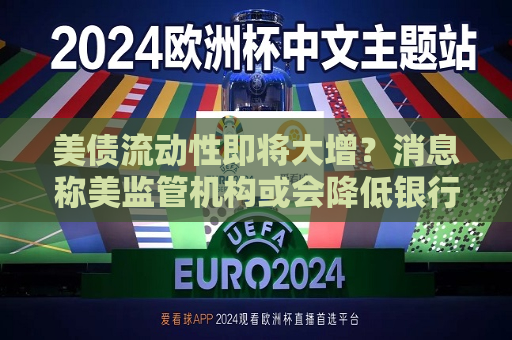 美债流动性即将大增？消息称美监管机构或会降低银行资本要求  第1张
