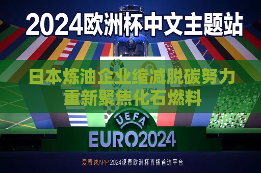 日本炼油企业缩减脱碳努力 重新聚焦化石燃料  第1张