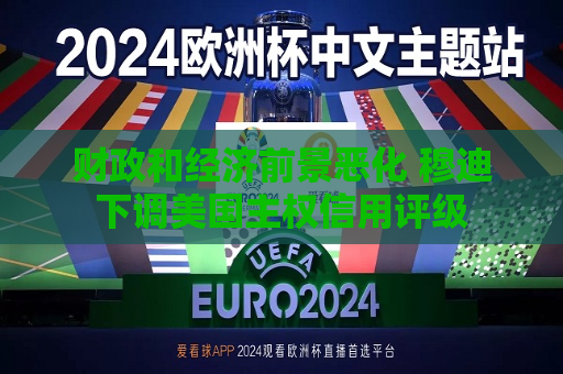 财政和经济前景恶化 穆迪下调美国 *** 信用评级  第1张