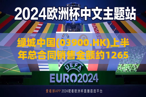 绿城中国(03900.HK)上半年总合同销售金额约1265亿元