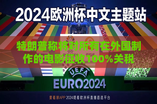 特朗普称将对所有在外国 *** 的电影征收100%关税