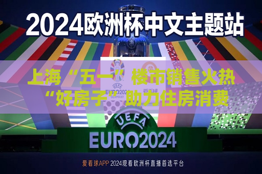 上海“五一”楼市销售火热 “好房子”助力住房消费需求释放