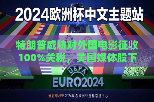 特朗普威胁对外国电影征收100%关税，美国媒体股下跌