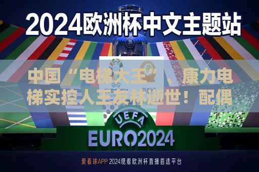 中国“电梯大王”、康力电梯实控人王友林逝世！配偶继承全部股权，价值超25亿元