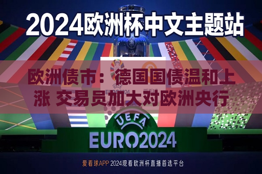 欧洲债市：德国国债温和上涨 交易员加大对欧洲央行的降息押注